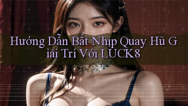 hướng dẫn bắt nhịp quay hũ giải trí với luck8