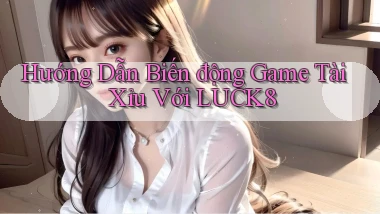 hướng dẫn biến động game tài xỉu với luck8