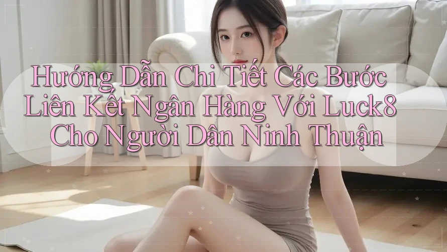 Hướng Dẫn Chi Tiết Các Bước Liên Kết Ngân Hàng Với Luck8 Cho Người Dân Ninh Thuận Hướng Dẫn Chi Tiết Các Bước Liên Kết Ngân Hàng Với Luck8 Cho Người Dân Ninh Thuận