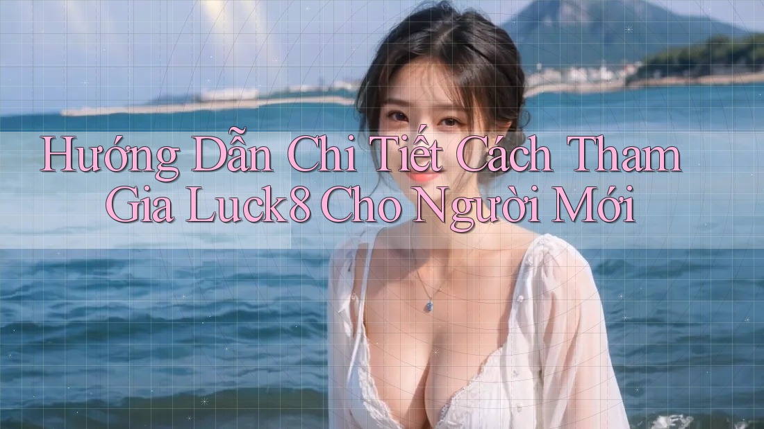 Hướng Dẫn Chi Tiết Cách Tham Gia Luck8 Cho Người Mới