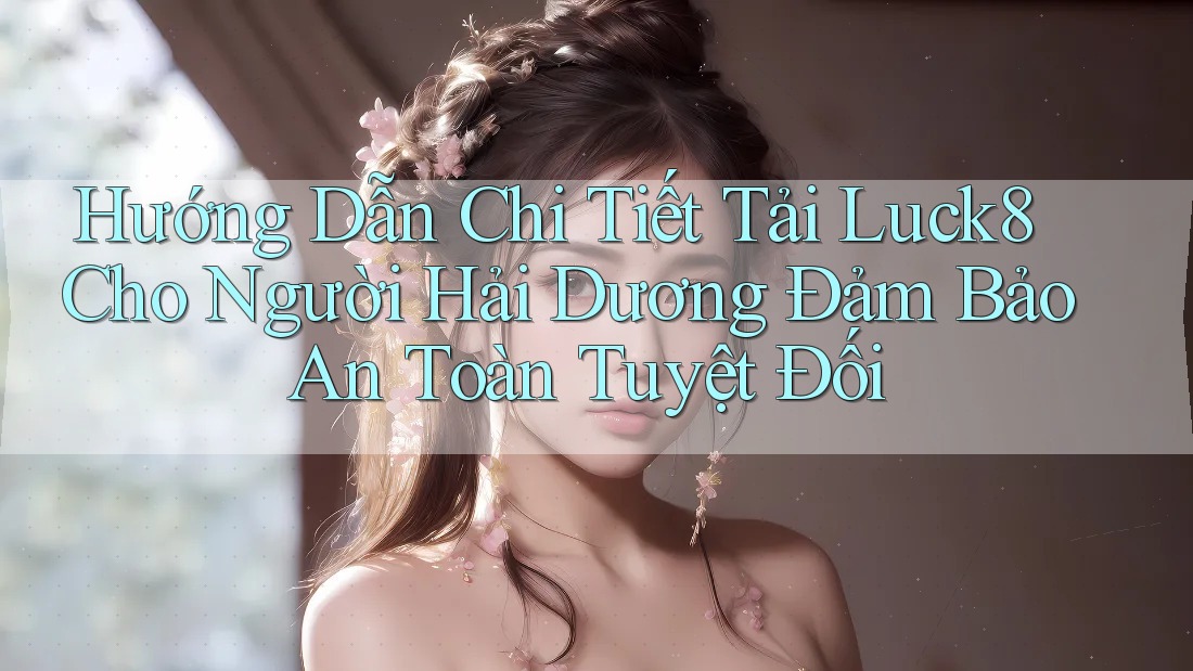 Hướng Dẫn Chi Tiết Tải Luck8 Cho Người Hải Dương Đảm Bảo An Toàn Tuyệt Đối