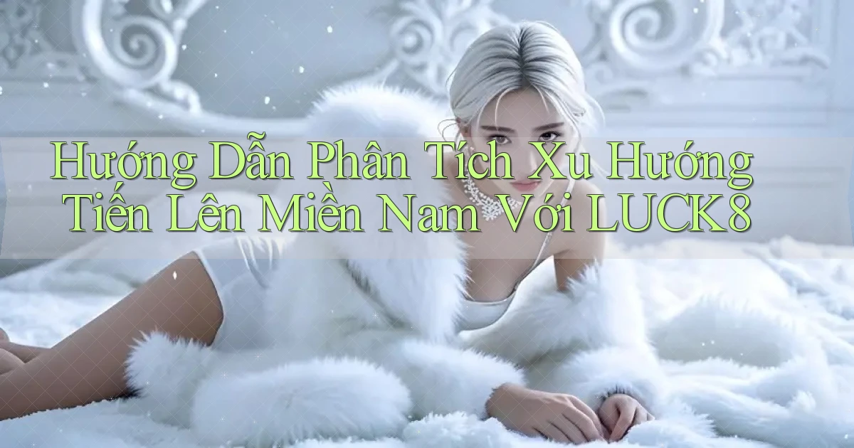 hướng dẫn phân tích xu hướng tiến lên miền nam với luck8