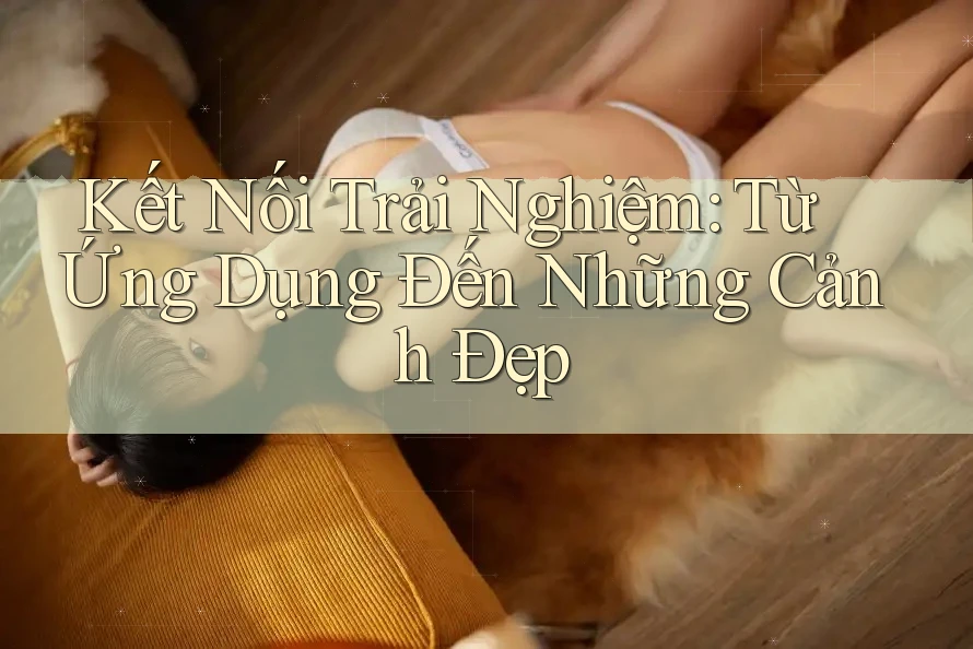 Kết Nối Trải Nghiệm: Từ Ứng Dụng Đến Những Cảnh Đẹp