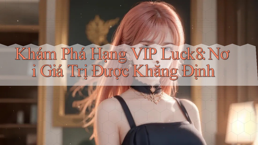 Khám Phá Hạng VIP Luck8: Nơi Giá Trị Được Khẳng Định