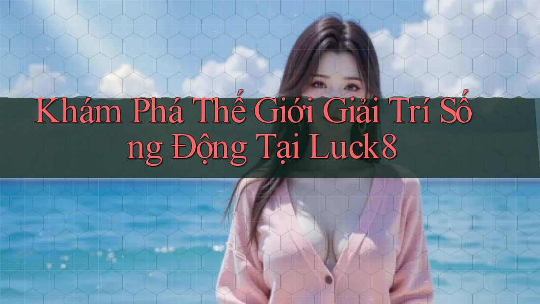 Khám Phá Thế Giới Giải Trí Sống Động Tại Luck8