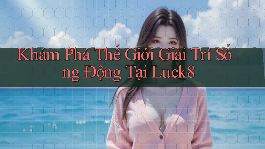 Khám Phá Thế Giới Giải Trí Sống Động Tại Luck8