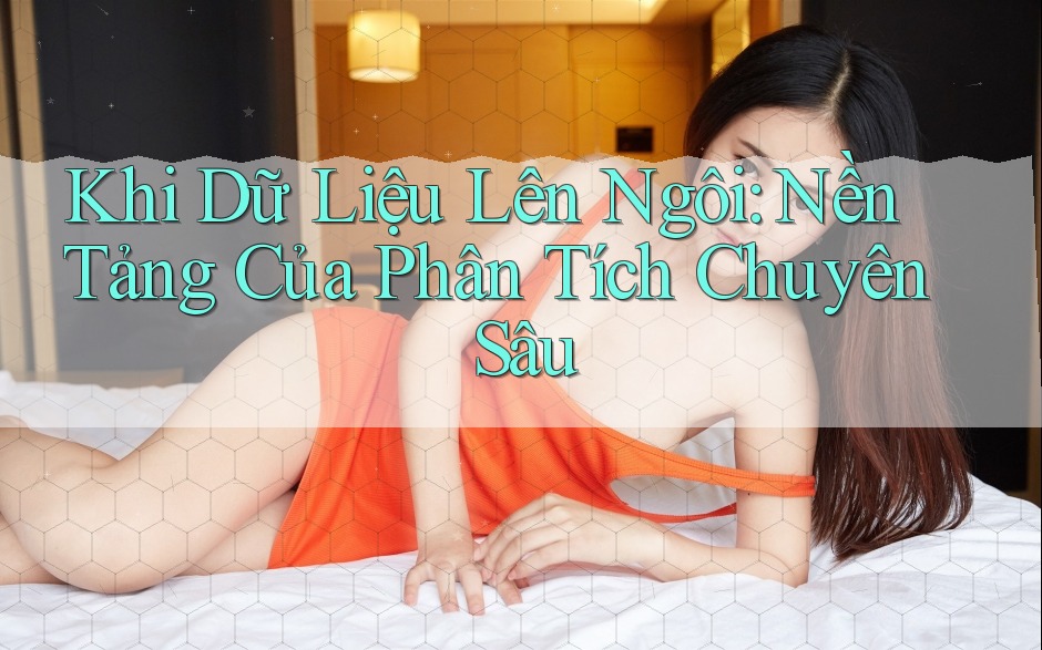 Khi Dữ Liệu Lên Ngôi: Nền Tảng Của Phân Tích Chuyên Sâu Khi Dữ Liệu Lên Ngôi: Nền Tảng Của Phân Tích Chuyên Sâu
