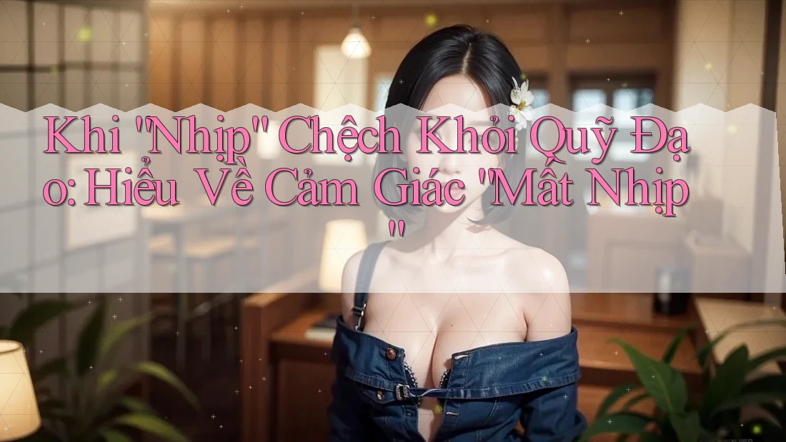 Khi “Nhịp” Chệch Khỏi Quỹ Đạo: Hiểu Về Cảm Giác “Mất Nhịp” Khi “Nhịp” Chệch Khỏi Quỹ Đạo: Hiểu Về Cảm Giác “Mất Nhịp”