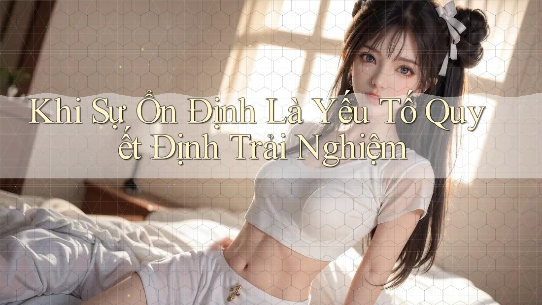 Khi Sự Ổn Định Là Yếu Tố Quyết Định Trải Nghiệm