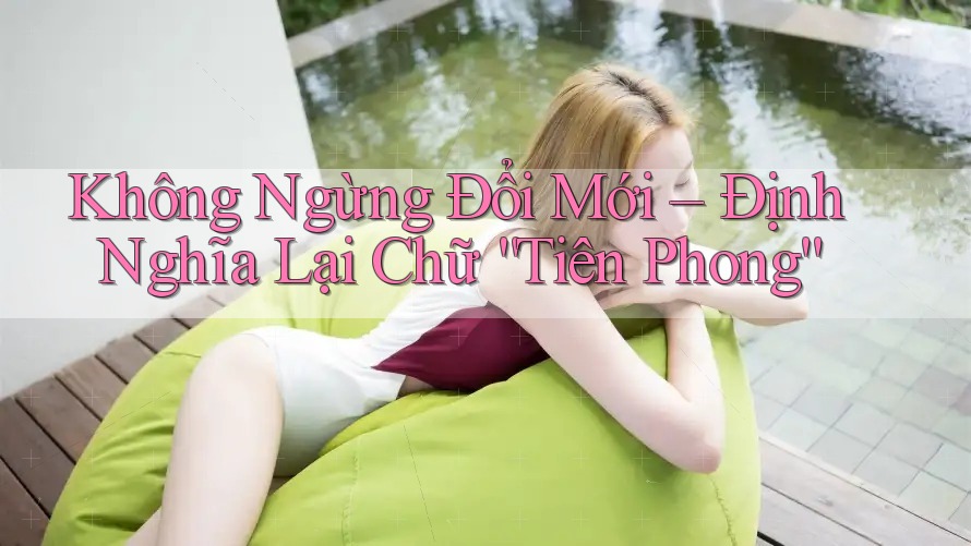 Không Ngừng Đổi Mới – Định Nghĩa Lại Chữ “Tiên Phong”