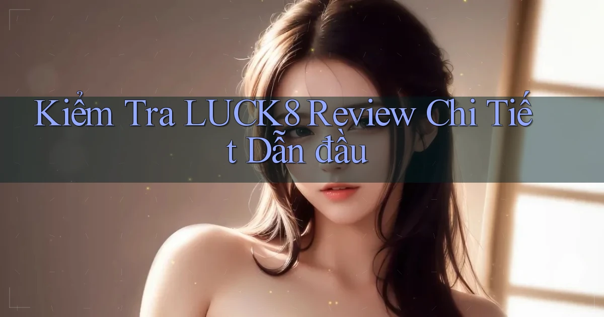 kiểm tra luck8 review chi tiết dẫn đầu