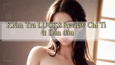 kiểm tra luck8 review chi tiết dẫn đầu