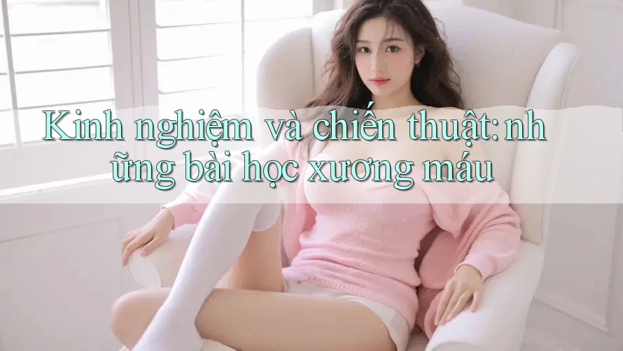 Kinh nghiệm và chiến thuật: những bài học xương máu