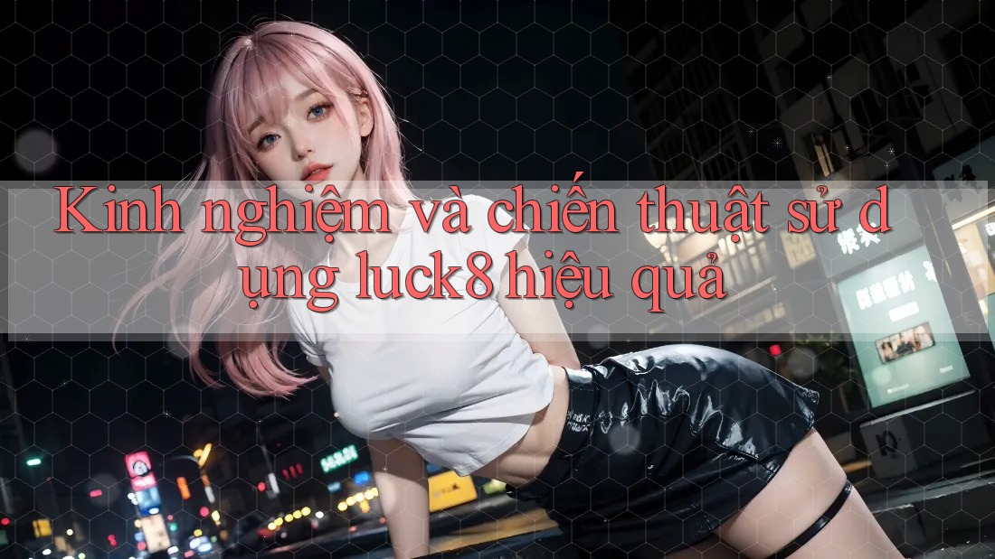 Kinh nghiệm và chiến thuật sử dụng luck8 hiệu quả Kinh nghiệm và chiến thuật sử dụng luck8 hiệu quả