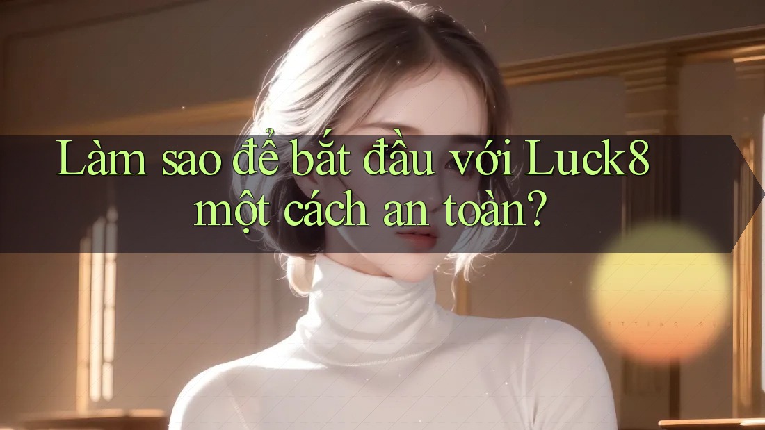 Làm sao để bắt đầu với Luck8 một cách an toàn? Làm sao để bắt đầu với Luck8 một cách an toàn?