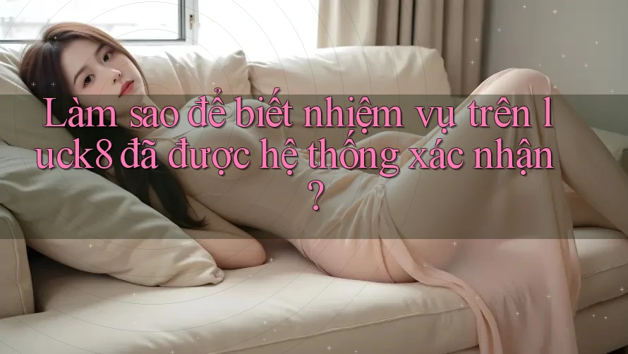 Làm sao để biết nhiệm vụ trên luck8 đã được hệ thống xác nhận?