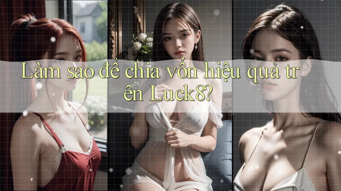 Làm sao để chia vốn hiệu quả trên Luck8? Làm sao để chia vốn hiệu quả trên Luck8?