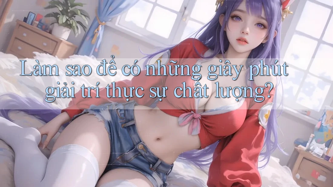 Làm sao để có những giây phút giải trí thực sự chất lượng?
