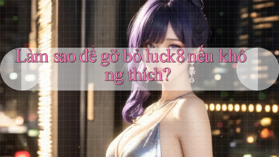 Làm sao để gỡ bỏ luck8 nếu không thích? Làm sao để gỡ bỏ luck8 nếu không thích?