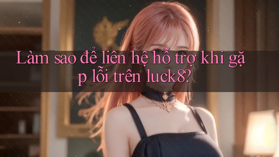 Làm sao để liên hệ hỗ trợ khi gặp lỗi trên luck8? Làm sao để liên hệ hỗ trợ khi gặp lỗi trên luck8?