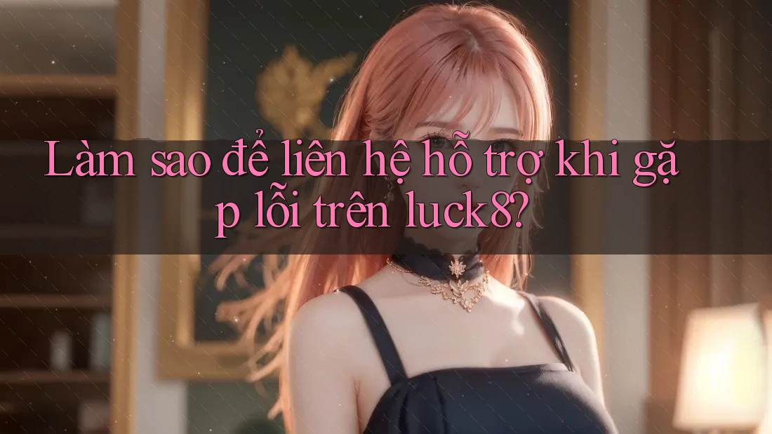 Làm sao để liên hệ hỗ trợ khi gặp lỗi trên luck8?