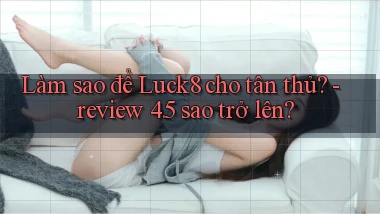 Làm sao để Luck8 cho tân thủ   review 4.5 sao trở lên