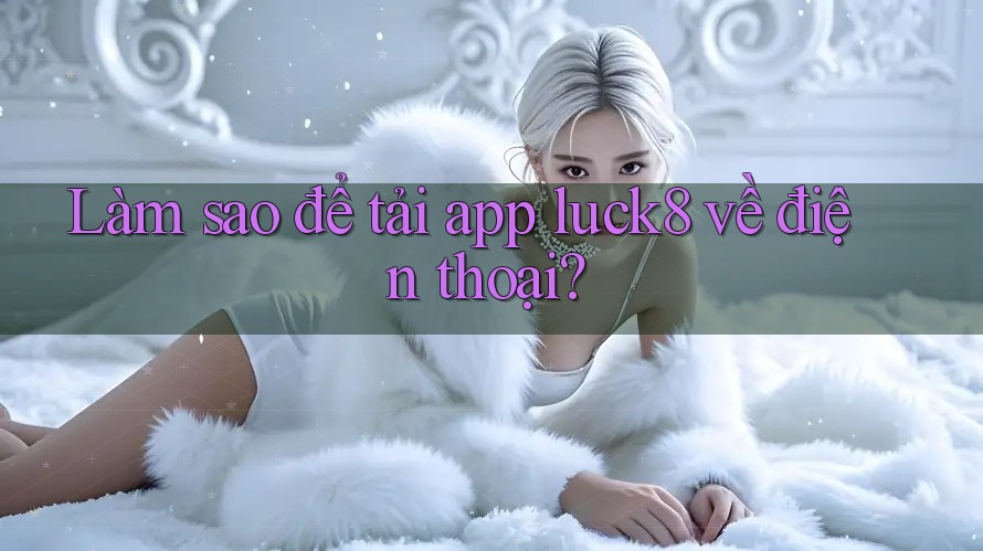 Làm sao để tải app luck8 về điện thoại? Làm sao để tải app luck8 về điện thoại?