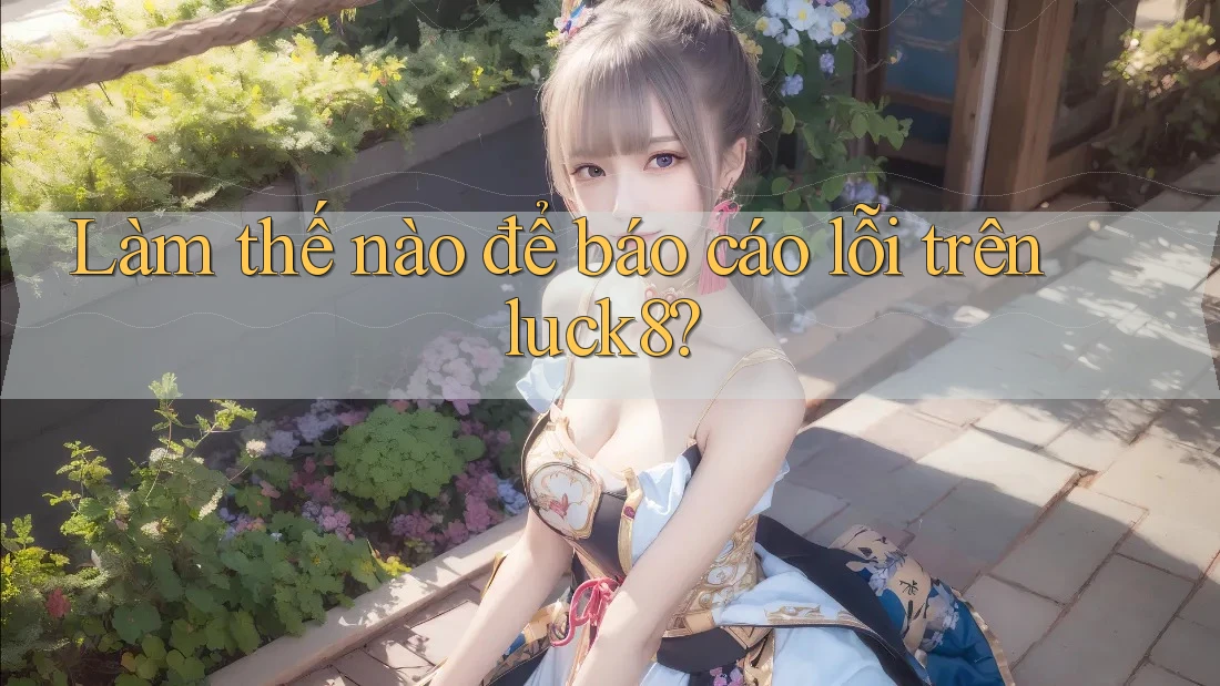 Làm thế nào để báo cáo lỗi trên luck8?