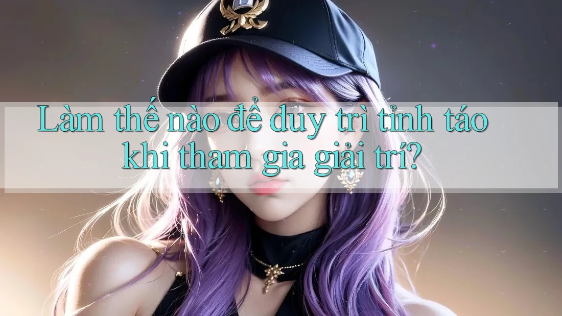 Làm thế nào để duy trì tỉnh táo khi tham gia giải trí? Làm thế nào để duy trì tỉnh táo khi tham gia giải trí?