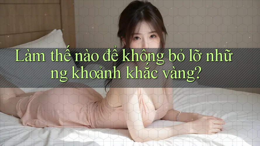 Làm thế nào để không bỏ lỡ những khoảnh khắc vàng? Làm thế nào để không bỏ lỡ những khoảnh khắc vàng?
