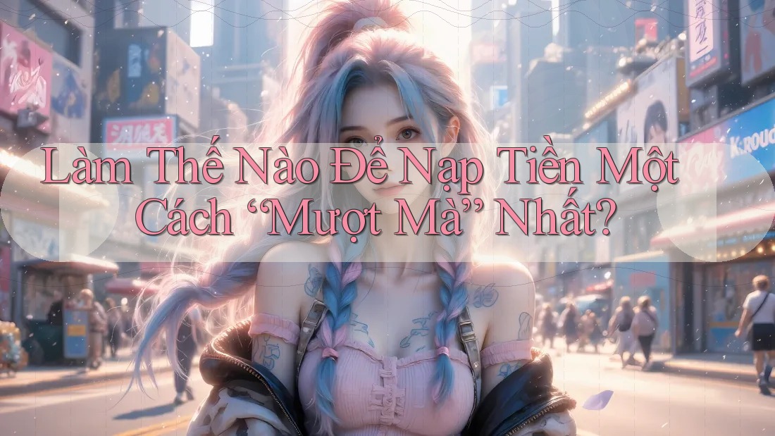 Làm Thế Nào Để Nạp Tiền Một Cách “Mượt Mà” Nhất?
