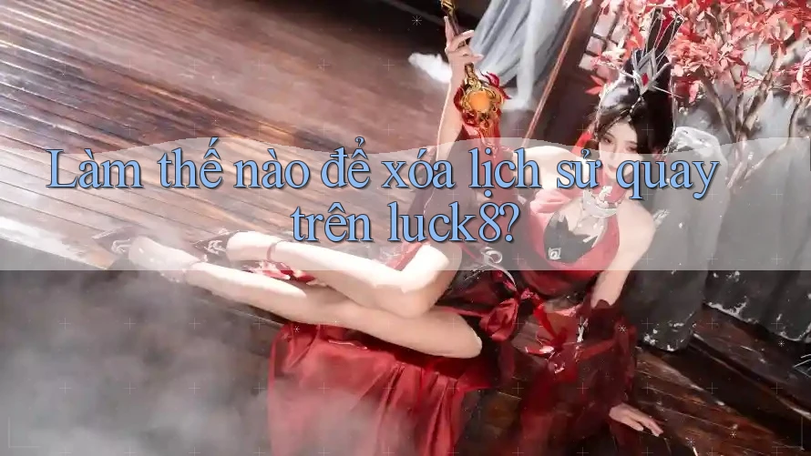 Làm thế nào để xóa lịch sử quay trên luck8?