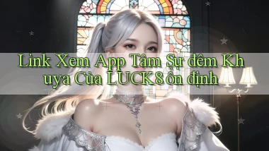 link xem app tâm sự đêm khuya của luck8 ổn định