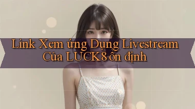 link xem ứng dụng livestream của luck8 ổn định