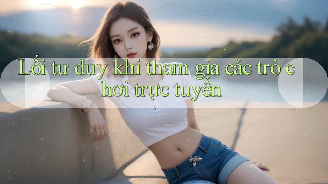 Lối tư duy khi tham gia các trò chơi trực tuyến Lối tư duy khi tham gia các trò chơi trực tuyến