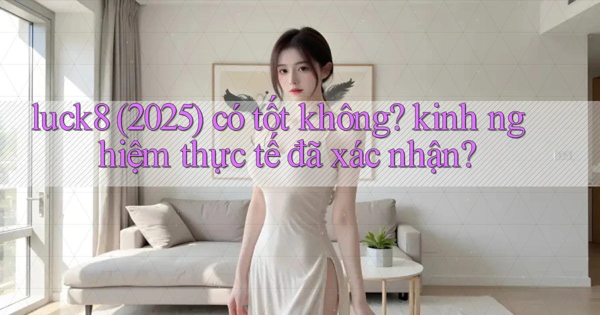 luck8 (2025) có tốt không kinh nghiệm thực tế đã xác nhận