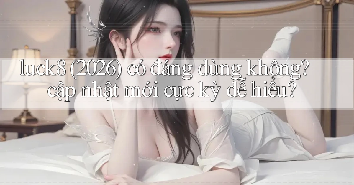 luck8 (2026) có đáng dùng không cập nhật mới cực kỳ dễ hiểu