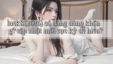 luck8 (2026) có đáng dùng không cập nhật mới cực kỳ dễ hiểu