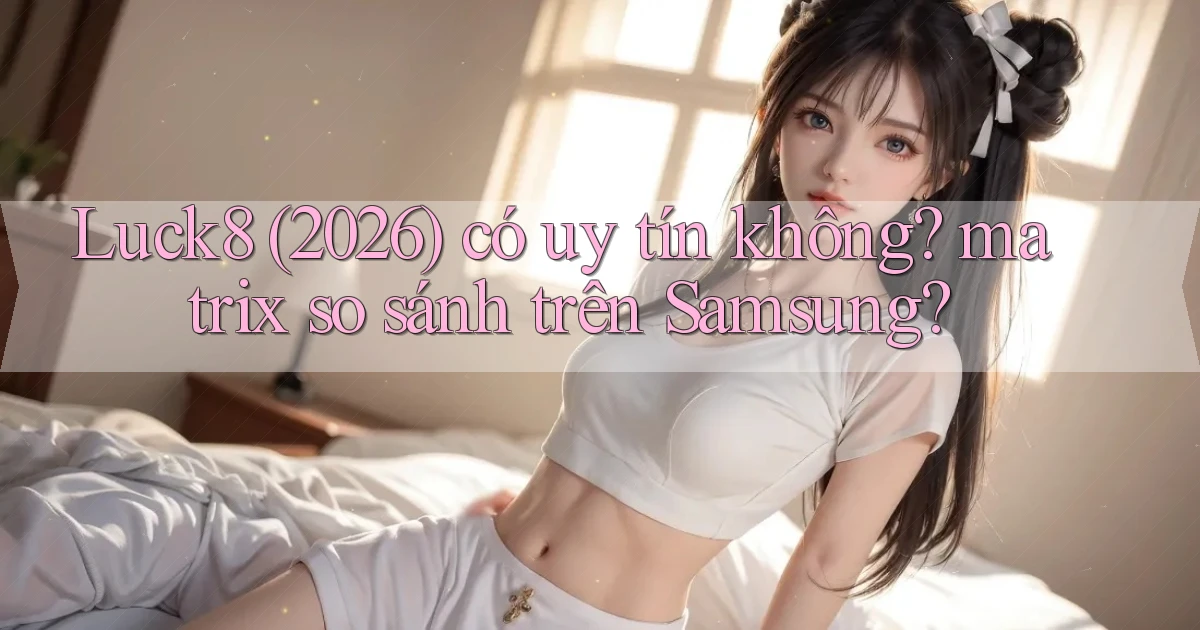 Luck8 (2026) có uy tín không matrix so sánh trên Samsung