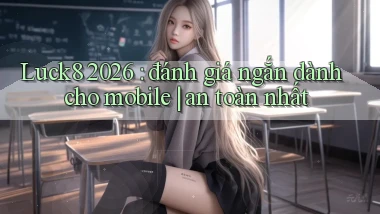 Luck8 2026 đánh giá ngắn dành cho mobile an toàn nhất