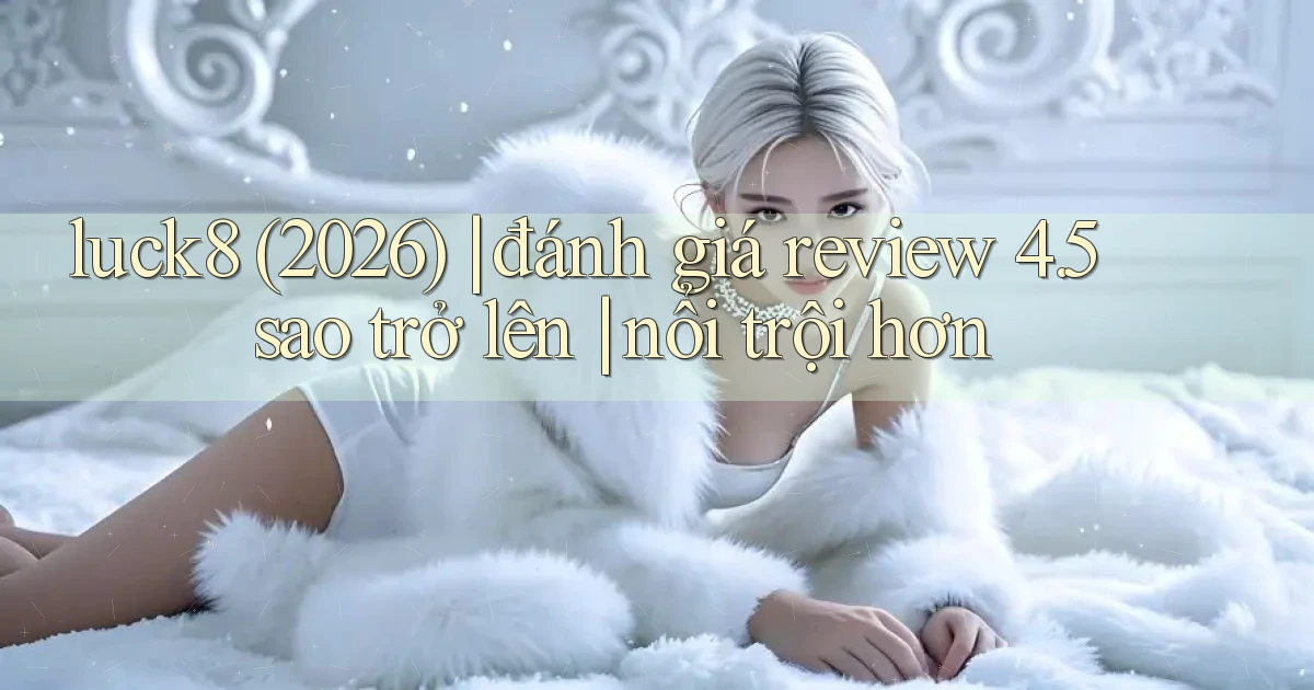 luck8 (2026) đánh giá review 4.5 sao trở lên nổi trội hơn
