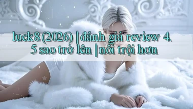 luck8 (2026) đánh giá review 4.5 sao trở lên nổi trội hơn