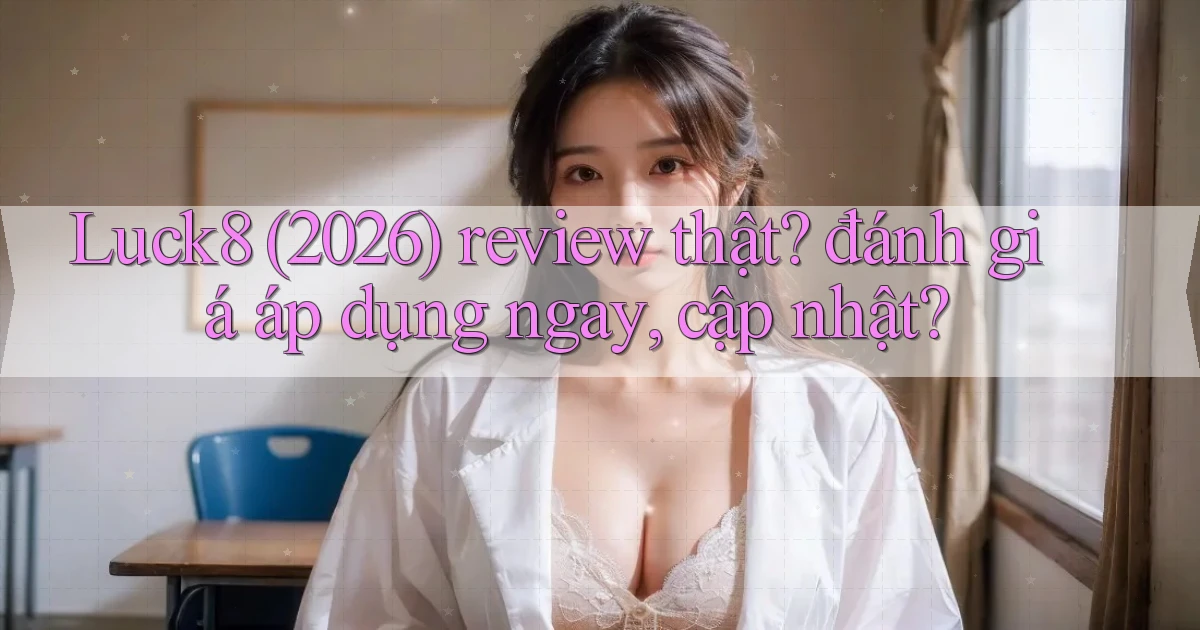 Luck8 (2026) review thật đánh giá áp dụng ngay, cập nhật