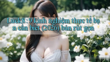 Luck8 9 kinh nghiệm thực tế bạn cần biết (2026) bản rút gọn