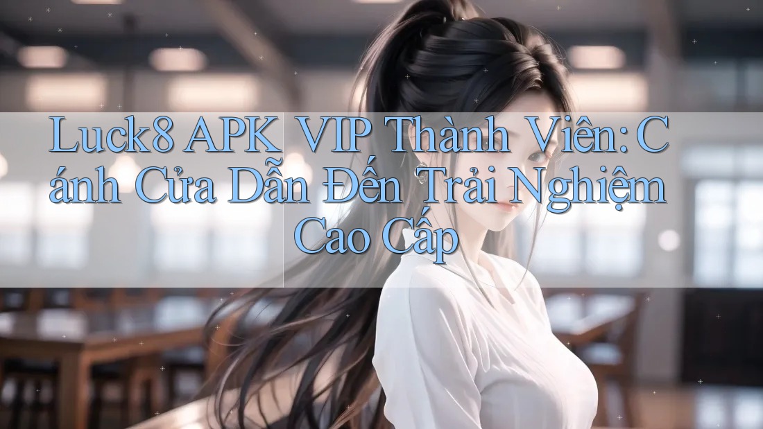 Luck8 APK VIP Thành Viên: Cánh Cửa Dẫn Đến Trải Nghiệm Cao Cấp Luck8 APK VIP Thành Viên: Cánh Cửa Dẫn Đến Trải Nghiệm Cao Cấp