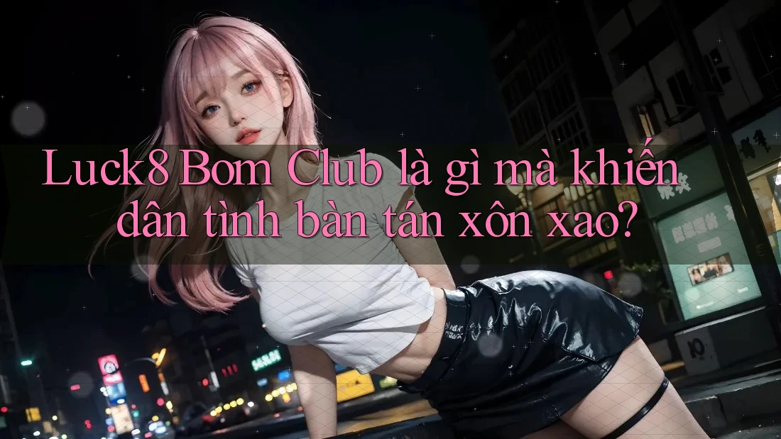 Luck8 Bom Club là gì mà khiến dân tình bàn tán xôn xao?