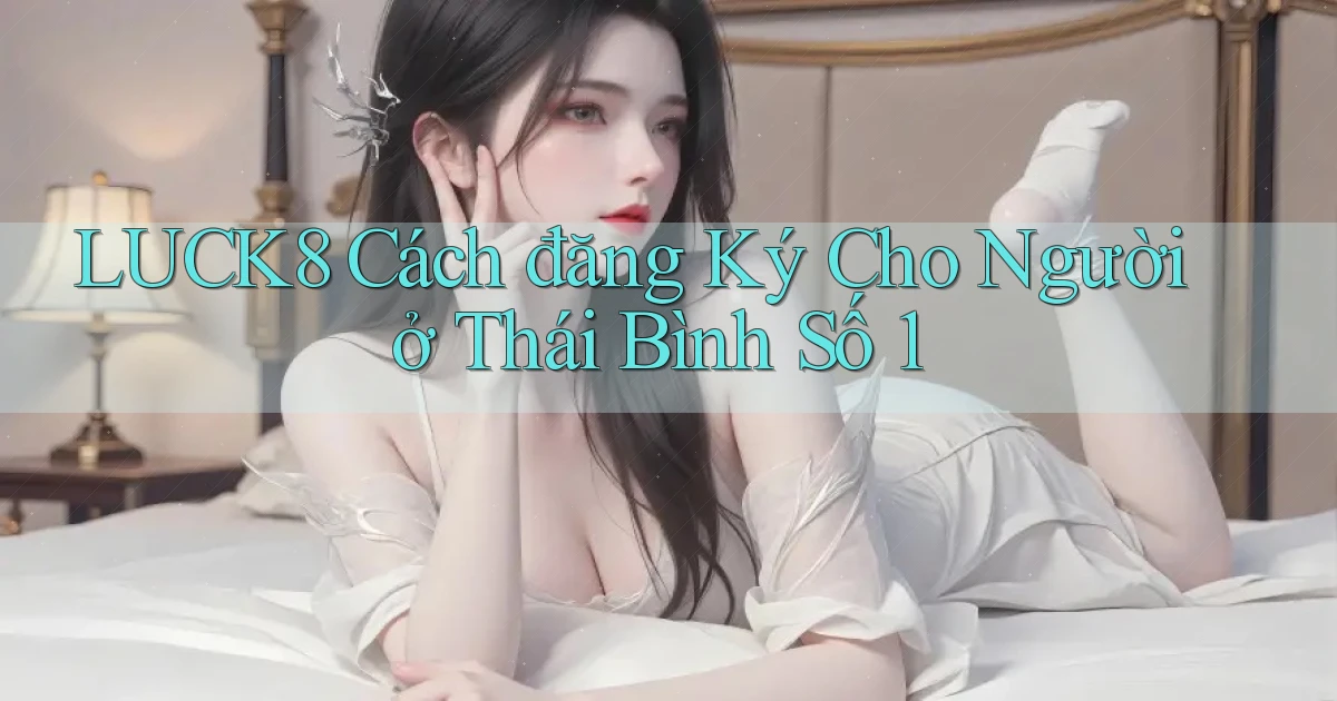 luck8 cách đăng ký cho người ở Thái Bình số 1