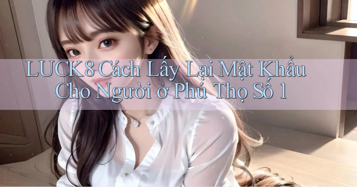 luck8 cách lấy lại mật khẩu cho người ở Phú Thọ số 1