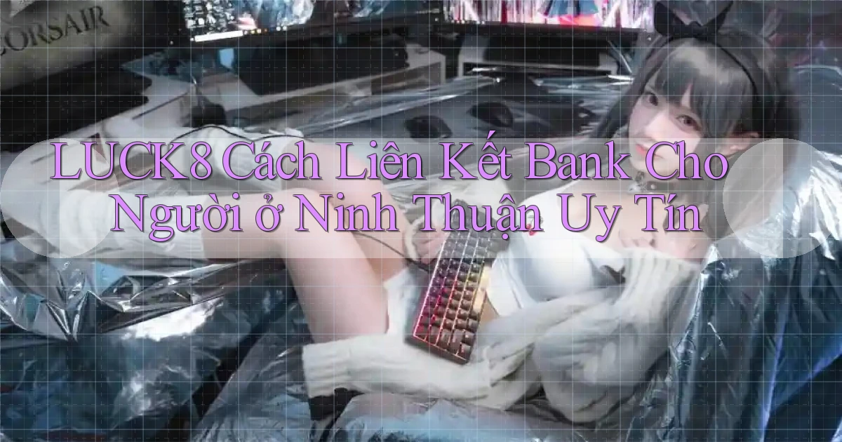 luck8 cách liên kết bank cho người ở Ninh Thuận uy tín