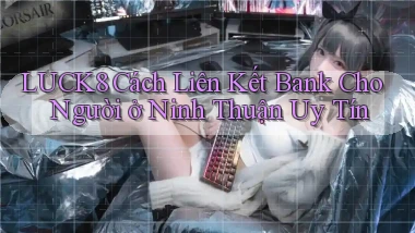 luck8 cách liên kết bank cho người ở Ninh Thuận uy tín